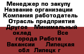 Менеджер по закупу › Название организации ­ Компания-работодатель › Отрасль предприятия ­ Другое › Минимальный оклад ­ 30 000 - Все города Работа » Вакансии   . Липецкая обл.,Липецк г.